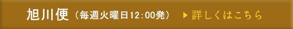 旭川便（毎週火曜日12:00発）詳しくはこちら