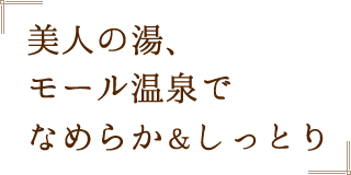 美人の湯、モール温泉でなめらか＆しっとり